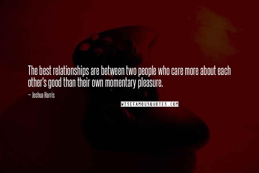 Joshua Harris Quotes: The best relationships are between two people who care more about each other's good than their own momentary pleasure.