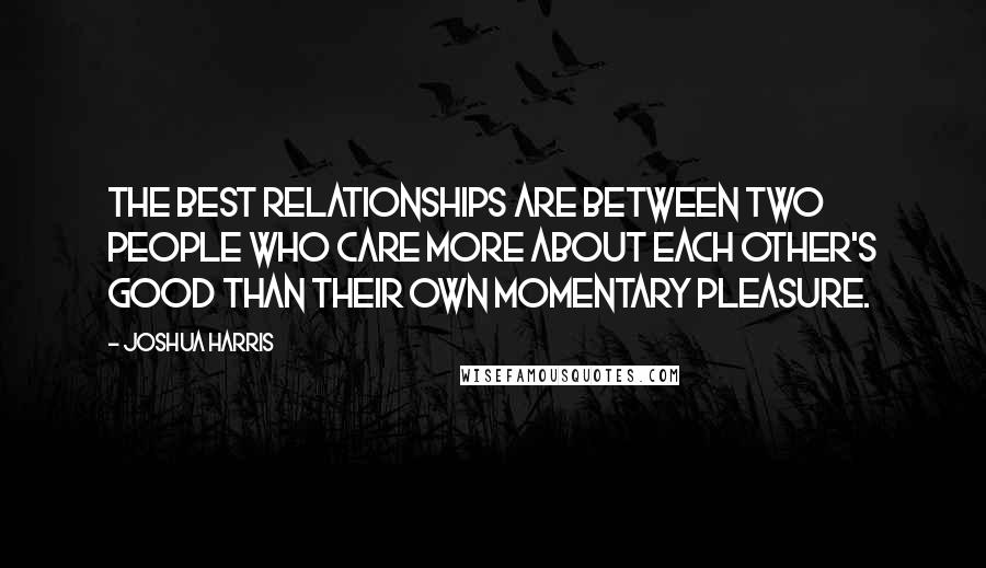 Joshua Harris Quotes: The best relationships are between two people who care more about each other's good than their own momentary pleasure.