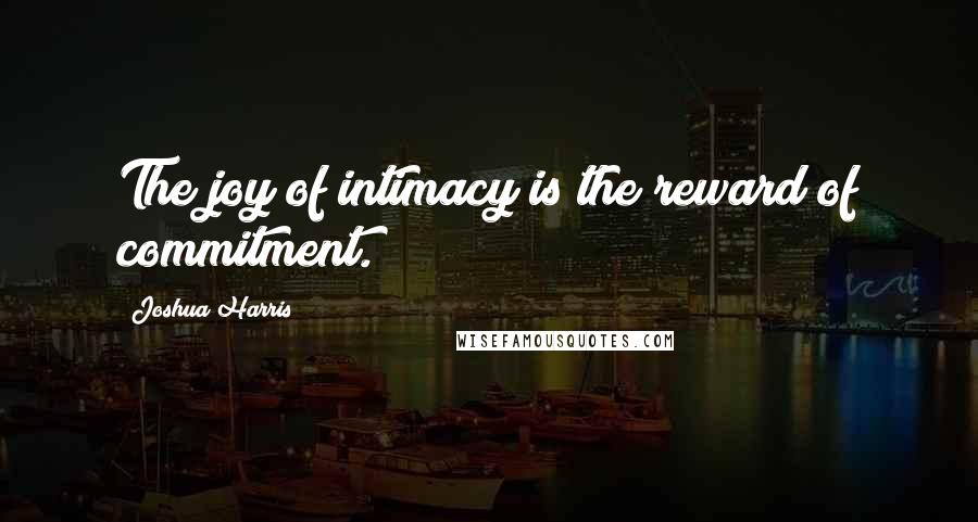 Joshua Harris Quotes: The joy of intimacy is the reward of commitment.
