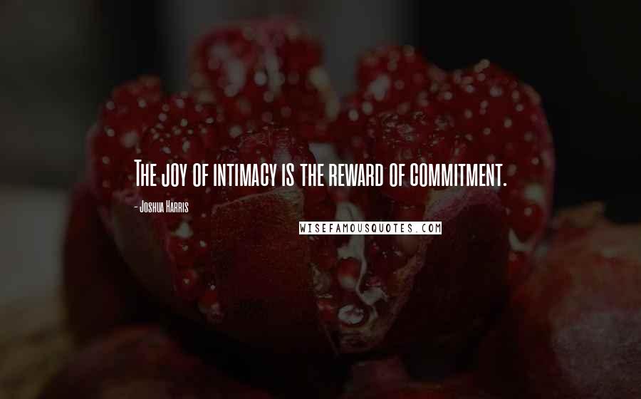 Joshua Harris Quotes: The joy of intimacy is the reward of commitment.