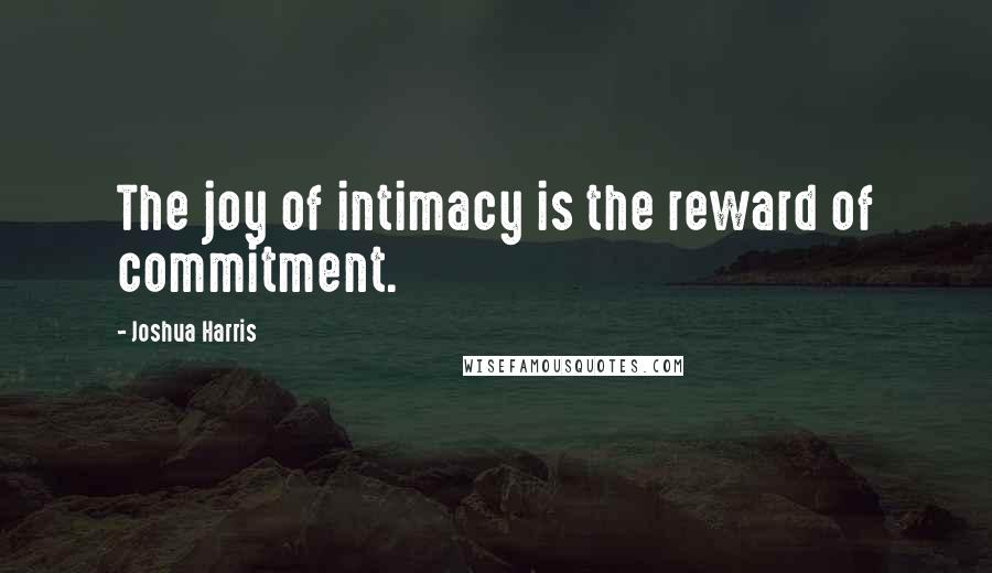 Joshua Harris Quotes: The joy of intimacy is the reward of commitment.