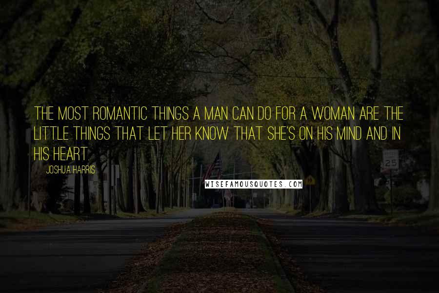 Joshua Harris Quotes: The most romantic things a man can do for a woman are the little things that let her know that she's on his mind and in his heart.