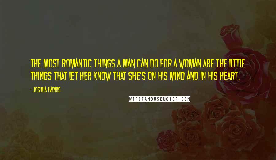 Joshua Harris Quotes: The most romantic things a man can do for a woman are the little things that let her know that she's on his mind and in his heart.