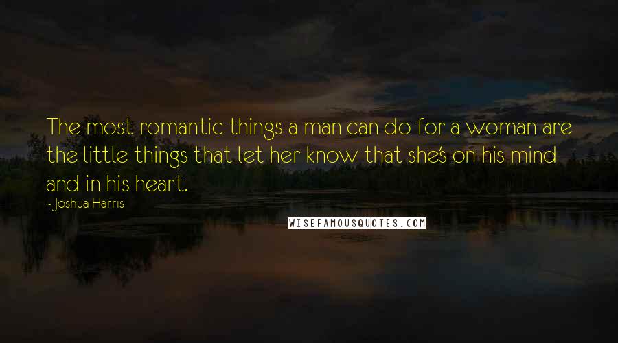 Joshua Harris Quotes: The most romantic things a man can do for a woman are the little things that let her know that she's on his mind and in his heart.
