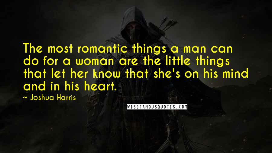 Joshua Harris Quotes: The most romantic things a man can do for a woman are the little things that let her know that she's on his mind and in his heart.