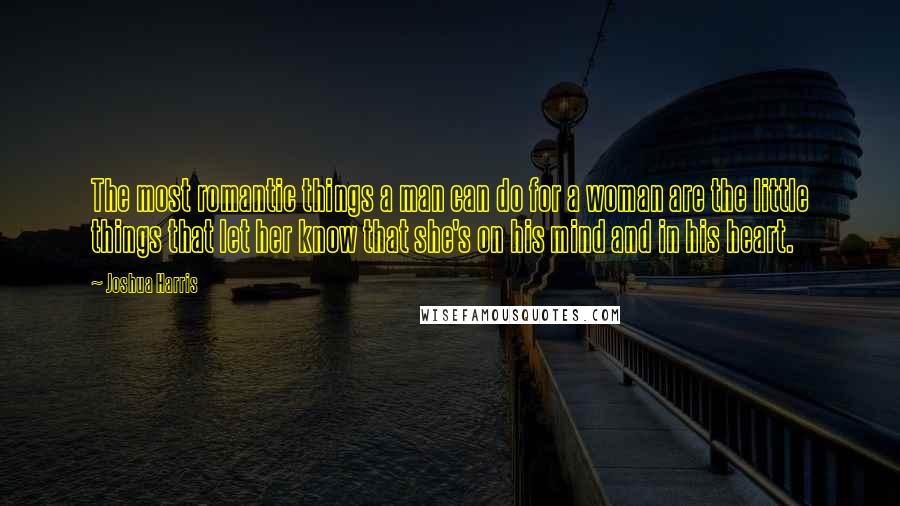 Joshua Harris Quotes: The most romantic things a man can do for a woman are the little things that let her know that she's on his mind and in his heart.