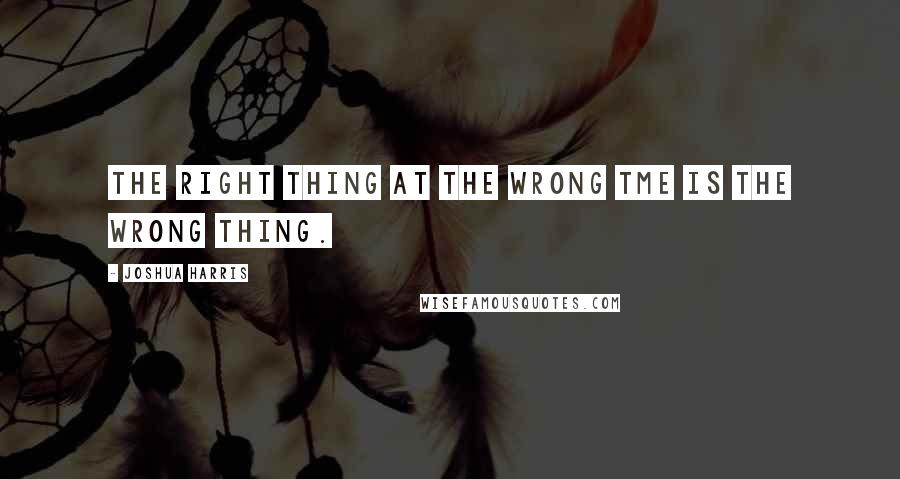 Joshua Harris Quotes: The right thing at the wrong tme is the wrong thing.