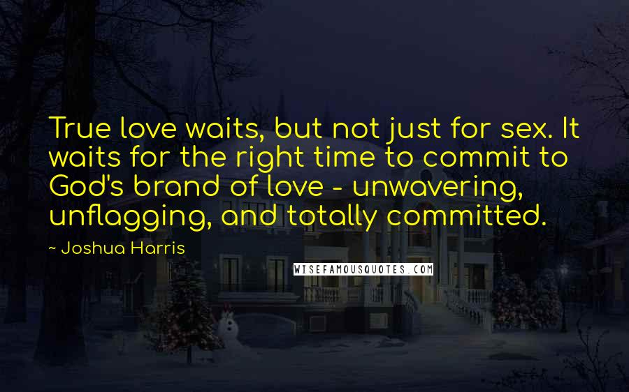 Joshua Harris Quotes: True love waits, but not just for sex. It waits for the right time to commit to God's brand of love - unwavering, unflagging, and totally committed.