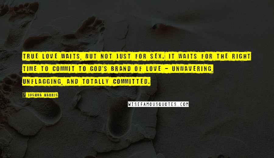 Joshua Harris Quotes: True love waits, but not just for sex. It waits for the right time to commit to God's brand of love - unwavering, unflagging, and totally committed.