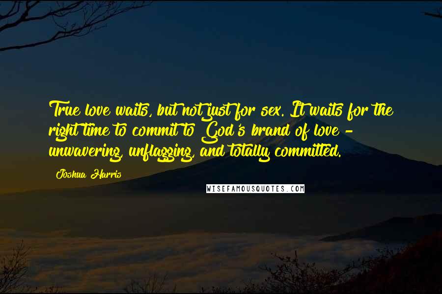 Joshua Harris Quotes: True love waits, but not just for sex. It waits for the right time to commit to God's brand of love - unwavering, unflagging, and totally committed.