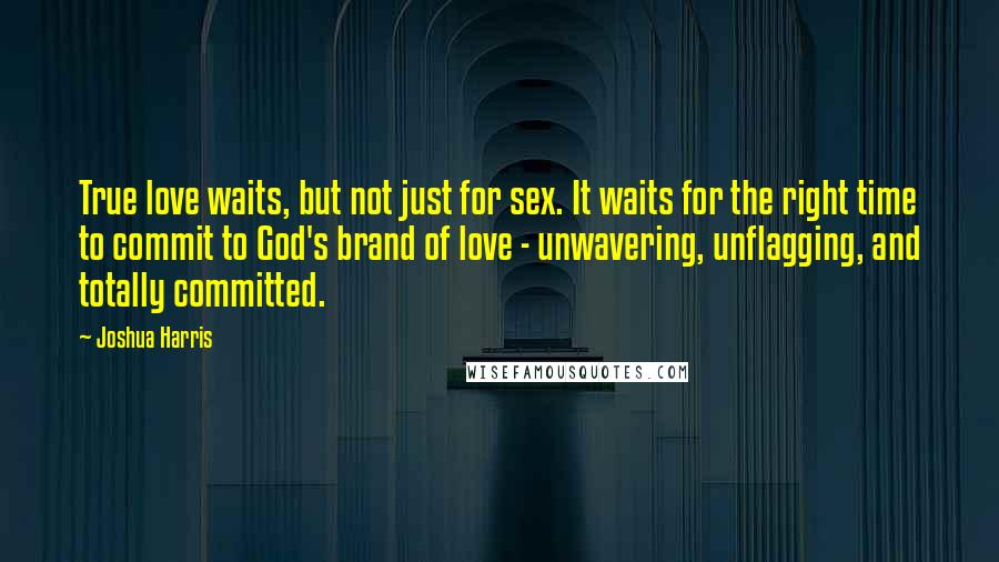 Joshua Harris Quotes: True love waits, but not just for sex. It waits for the right time to commit to God's brand of love - unwavering, unflagging, and totally committed.