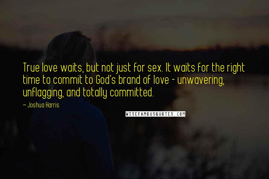 Joshua Harris Quotes: True love waits, but not just for sex. It waits for the right time to commit to God's brand of love - unwavering, unflagging, and totally committed.