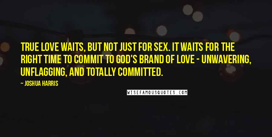 Joshua Harris Quotes: True love waits, but not just for sex. It waits for the right time to commit to God's brand of love - unwavering, unflagging, and totally committed.