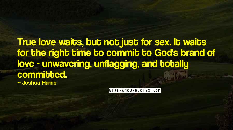 Joshua Harris Quotes: True love waits, but not just for sex. It waits for the right time to commit to God's brand of love - unwavering, unflagging, and totally committed.