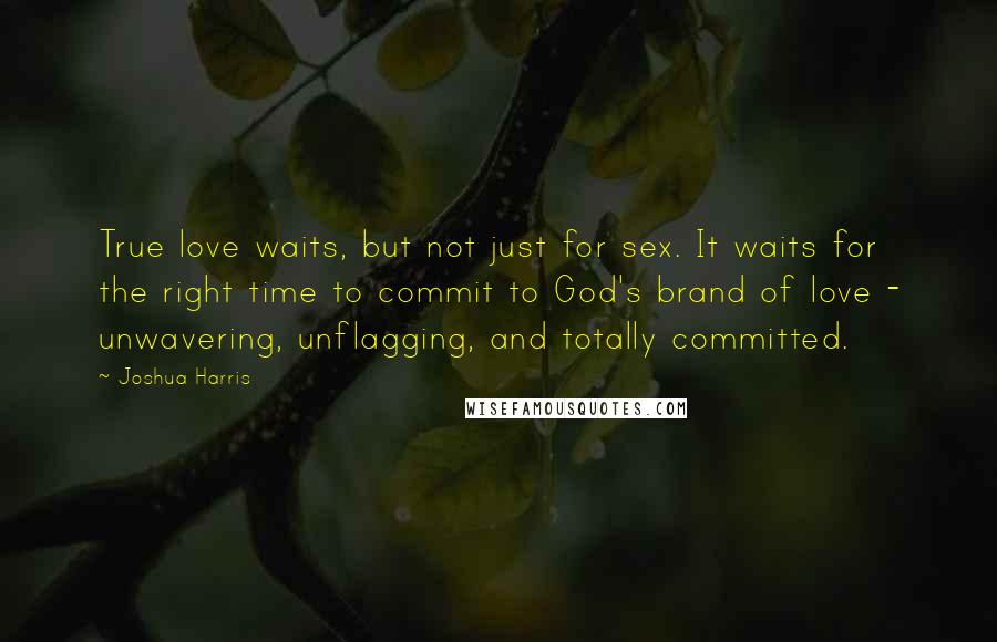 Joshua Harris Quotes: True love waits, but not just for sex. It waits for the right time to commit to God's brand of love - unwavering, unflagging, and totally committed.