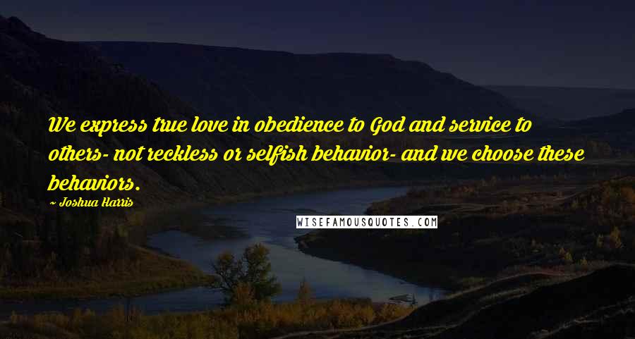 Joshua Harris Quotes: We express true love in obedience to God and service to others- not reckless or selfish behavior- and we choose these behaviors.