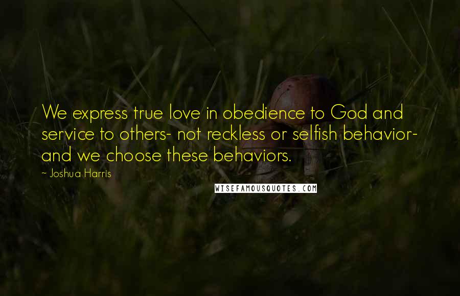 Joshua Harris Quotes: We express true love in obedience to God and service to others- not reckless or selfish behavior- and we choose these behaviors.