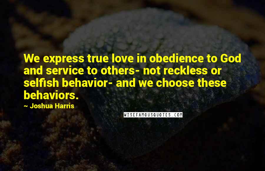 Joshua Harris Quotes: We express true love in obedience to God and service to others- not reckless or selfish behavior- and we choose these behaviors.