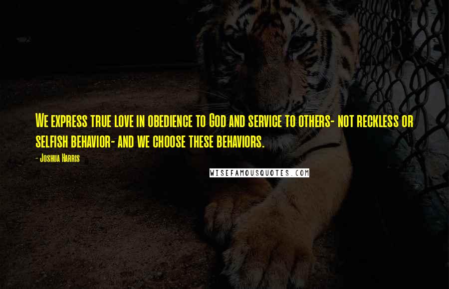 Joshua Harris Quotes: We express true love in obedience to God and service to others- not reckless or selfish behavior- and we choose these behaviors.