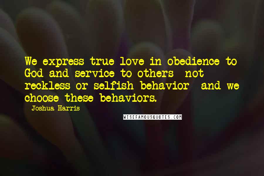 Joshua Harris Quotes: We express true love in obedience to God and service to others- not reckless or selfish behavior- and we choose these behaviors.