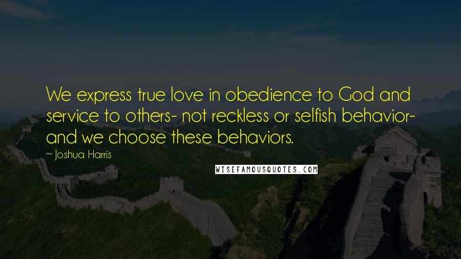 Joshua Harris Quotes: We express true love in obedience to God and service to others- not reckless or selfish behavior- and we choose these behaviors.