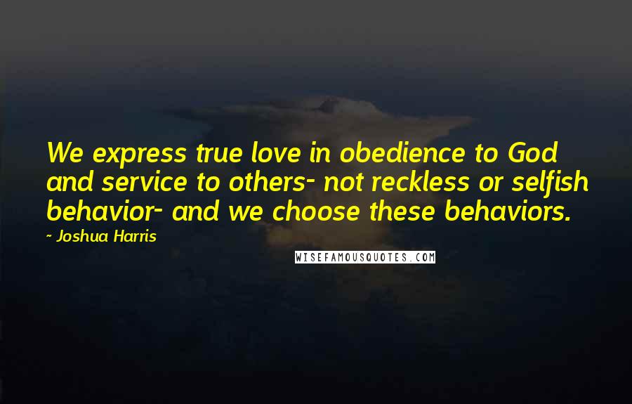 Joshua Harris Quotes: We express true love in obedience to God and service to others- not reckless or selfish behavior- and we choose these behaviors.