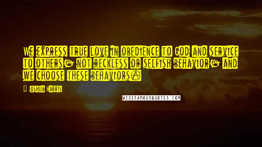 Joshua Harris Quotes: We express true love in obedience to God and service to others- not reckless or selfish behavior- and we choose these behaviors.