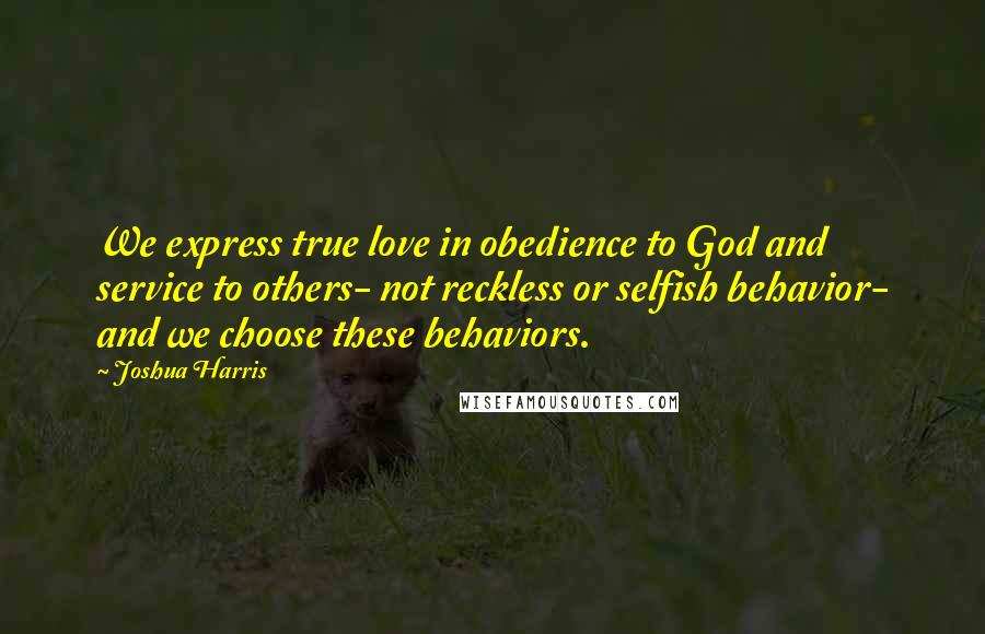 Joshua Harris Quotes: We express true love in obedience to God and service to others- not reckless or selfish behavior- and we choose these behaviors.