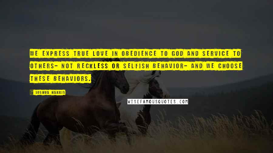 Joshua Harris Quotes: We express true love in obedience to God and service to others- not reckless or selfish behavior- and we choose these behaviors.