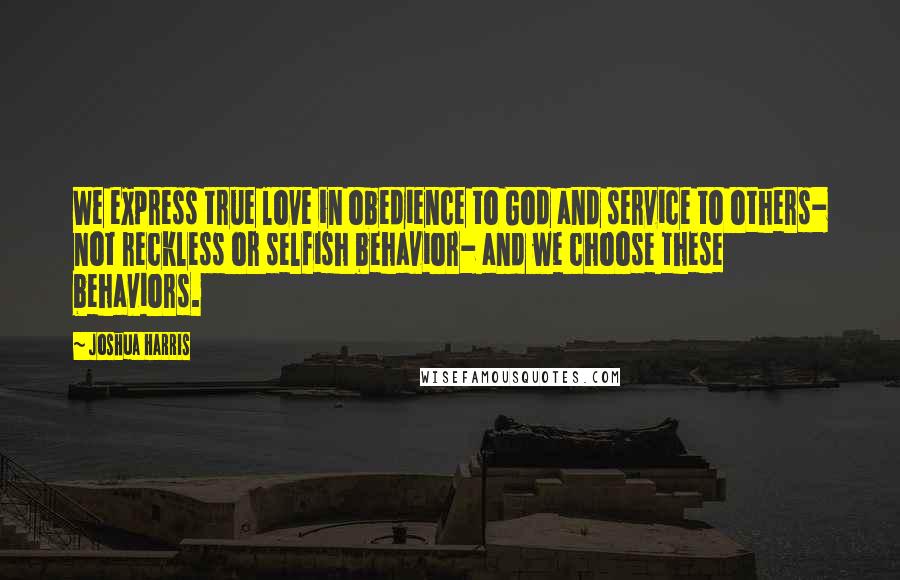 Joshua Harris Quotes: We express true love in obedience to God and service to others- not reckless or selfish behavior- and we choose these behaviors.