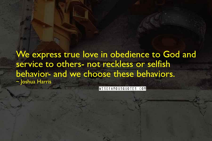 Joshua Harris Quotes: We express true love in obedience to God and service to others- not reckless or selfish behavior- and we choose these behaviors.