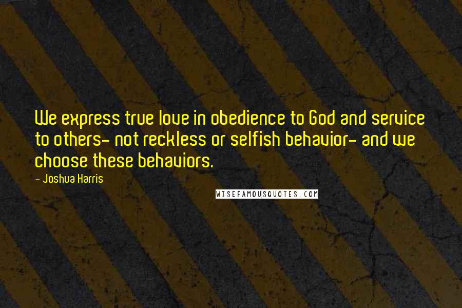 Joshua Harris Quotes: We express true love in obedience to God and service to others- not reckless or selfish behavior- and we choose these behaviors.