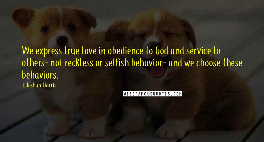 Joshua Harris Quotes: We express true love in obedience to God and service to others- not reckless or selfish behavior- and we choose these behaviors.