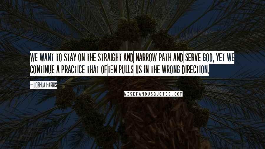 Joshua Harris Quotes: We want to stay on the straight and narrow path and serve God, yet we continue a practice that often pulls us in the wrong direction.