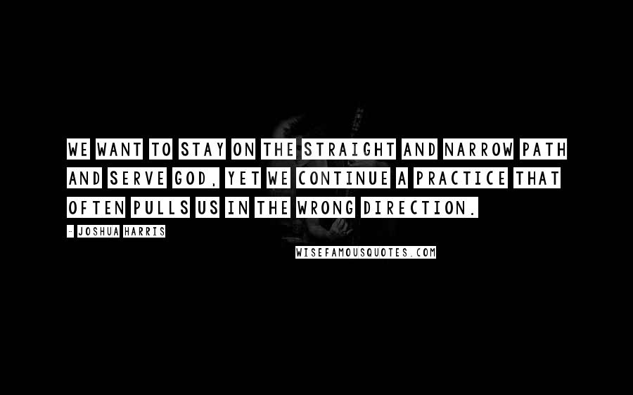 Joshua Harris Quotes: We want to stay on the straight and narrow path and serve God, yet we continue a practice that often pulls us in the wrong direction.