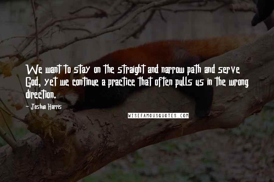 Joshua Harris Quotes: We want to stay on the straight and narrow path and serve God, yet we continue a practice that often pulls us in the wrong direction.