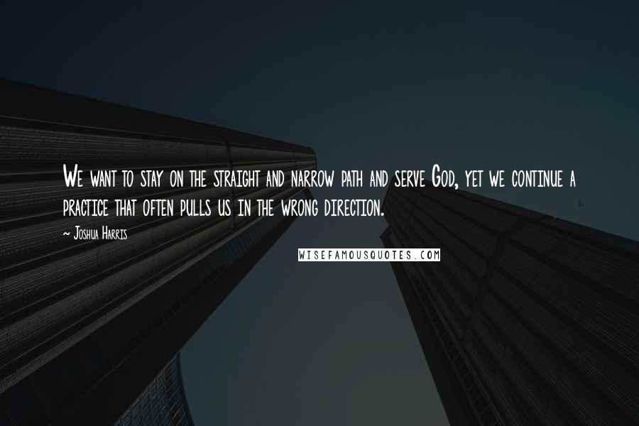 Joshua Harris Quotes: We want to stay on the straight and narrow path and serve God, yet we continue a practice that often pulls us in the wrong direction.