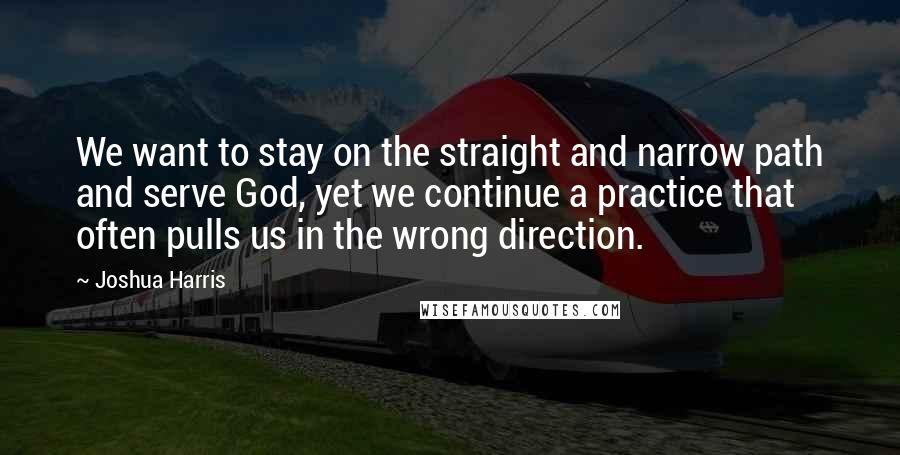 Joshua Harris Quotes: We want to stay on the straight and narrow path and serve God, yet we continue a practice that often pulls us in the wrong direction.