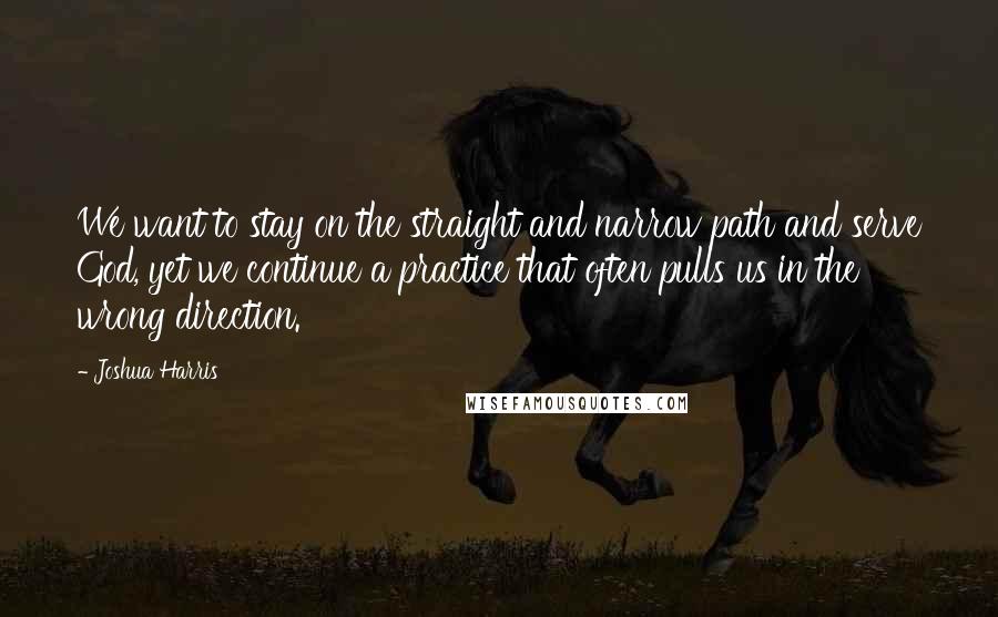 Joshua Harris Quotes: We want to stay on the straight and narrow path and serve God, yet we continue a practice that often pulls us in the wrong direction.