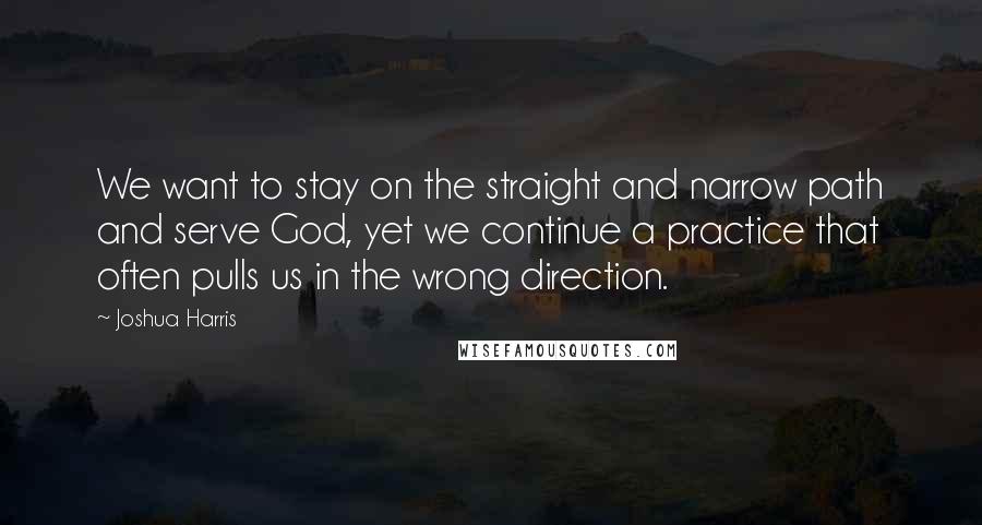 Joshua Harris Quotes: We want to stay on the straight and narrow path and serve God, yet we continue a practice that often pulls us in the wrong direction.
