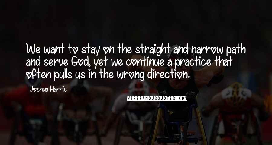 Joshua Harris Quotes: We want to stay on the straight and narrow path and serve God, yet we continue a practice that often pulls us in the wrong direction.