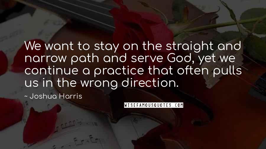 Joshua Harris Quotes: We want to stay on the straight and narrow path and serve God, yet we continue a practice that often pulls us in the wrong direction.