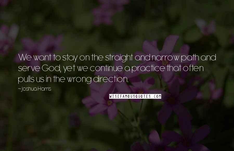 Joshua Harris Quotes: We want to stay on the straight and narrow path and serve God, yet we continue a practice that often pulls us in the wrong direction.