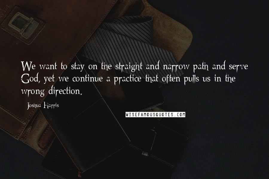 Joshua Harris Quotes: We want to stay on the straight and narrow path and serve God, yet we continue a practice that often pulls us in the wrong direction.
