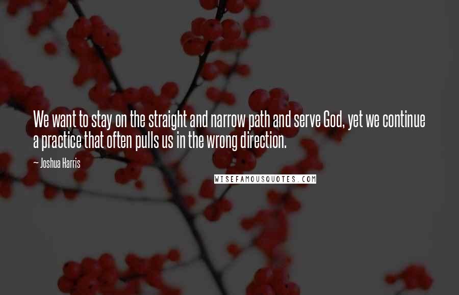 Joshua Harris Quotes: We want to stay on the straight and narrow path and serve God, yet we continue a practice that often pulls us in the wrong direction.