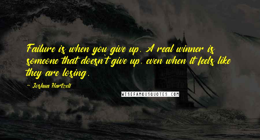 Joshua Hartzell Quotes: Failure is when you give up. A real winner is someone that doesn't give up, even when it feels like they are losing.