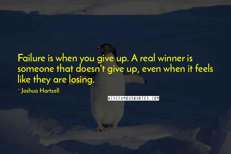 Joshua Hartzell Quotes: Failure is when you give up. A real winner is someone that doesn't give up, even when it feels like they are losing.