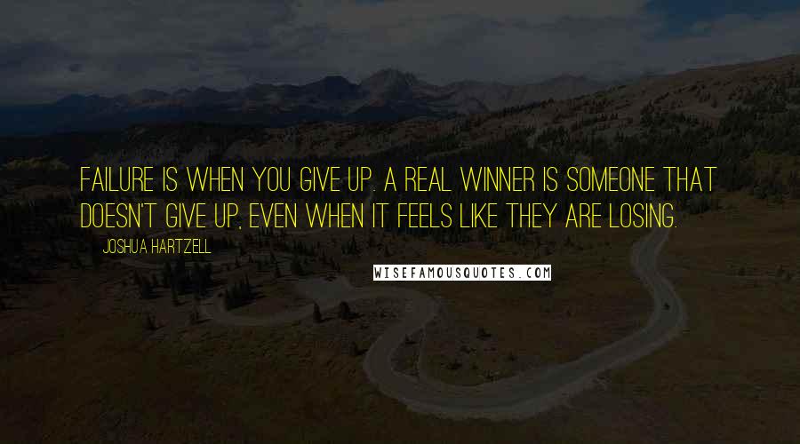 Joshua Hartzell Quotes: Failure is when you give up. A real winner is someone that doesn't give up, even when it feels like they are losing.