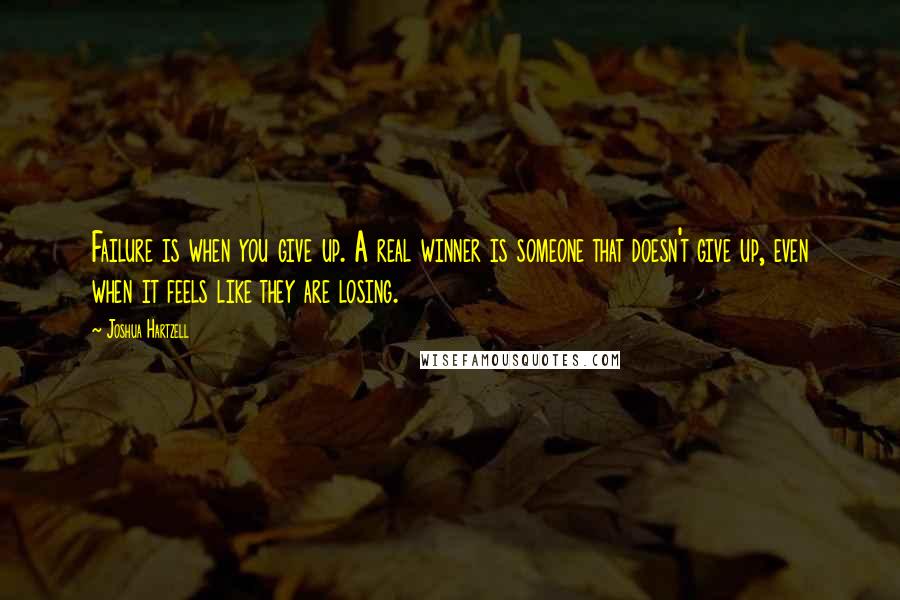 Joshua Hartzell Quotes: Failure is when you give up. A real winner is someone that doesn't give up, even when it feels like they are losing.