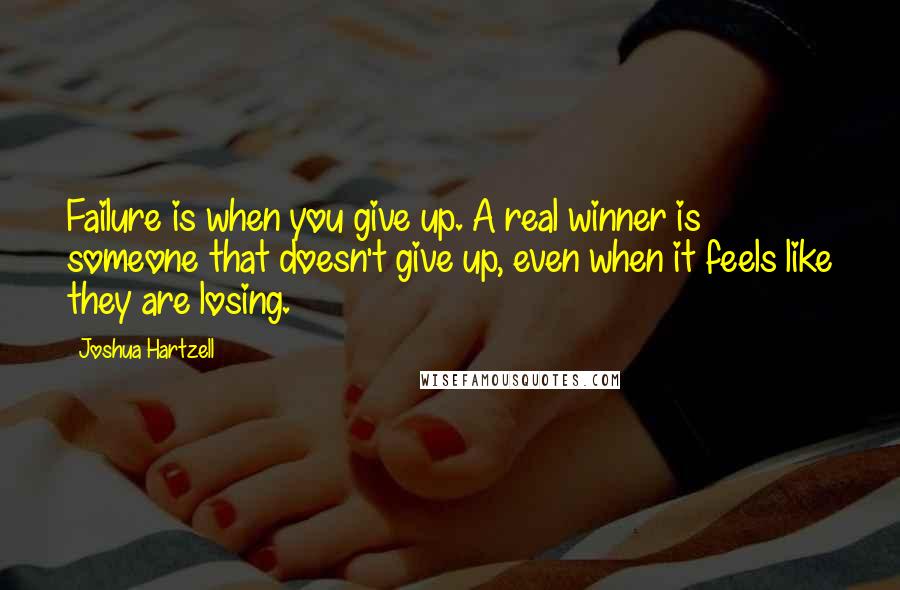 Joshua Hartzell Quotes: Failure is when you give up. A real winner is someone that doesn't give up, even when it feels like they are losing.